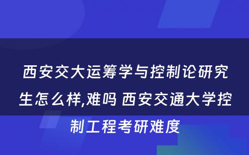 西安交大运筹学与控制论研究生怎么样,难吗 西安交通大学控制工程考研难度