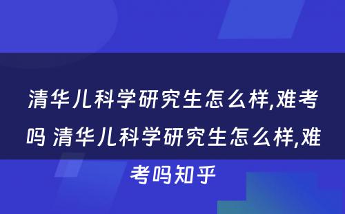 清华儿科学研究生怎么样,难考吗 清华儿科学研究生怎么样,难考吗知乎