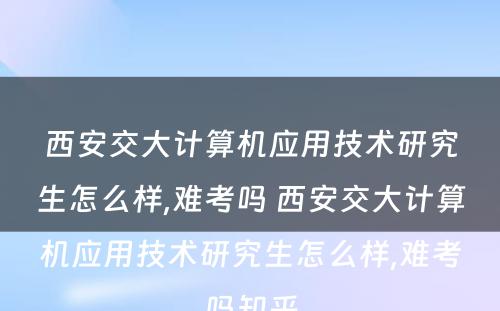 西安交大计算机应用技术研究生怎么样,难考吗 西安交大计算机应用技术研究生怎么样,难考吗知乎