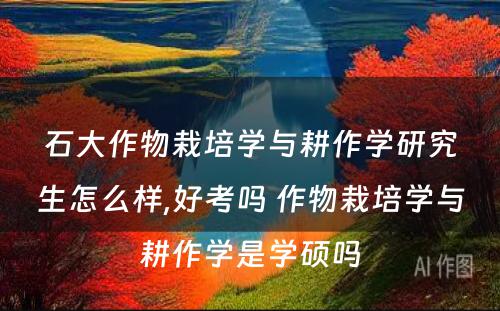 石大作物栽培学与耕作学研究生怎么样,好考吗 作物栽培学与耕作学是学硕吗