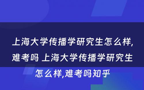 上海大学传播学研究生怎么样,难考吗 上海大学传播学研究生怎么样,难考吗知乎