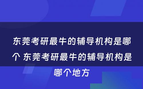 东莞考研最牛的辅导机构是哪个 东莞考研最牛的辅导机构是哪个地方