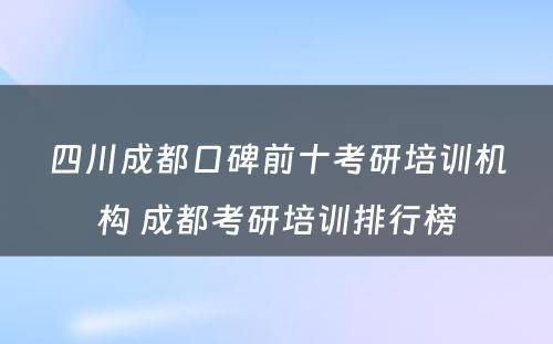 四川成都口碑前十考研培训机构 成都考研培训排行榜