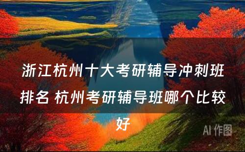 浙江杭州十大考研辅导冲刺班排名 杭州考研辅导班哪个比较好