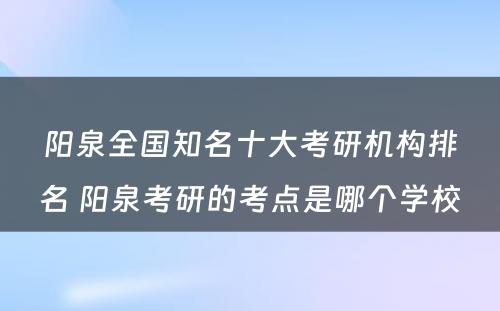 阳泉全国知名十大考研机构排名 阳泉考研的考点是哪个学校