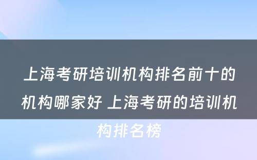 上海考研培训机构排名前十的机构哪家好 上海考研的培训机构排名榜