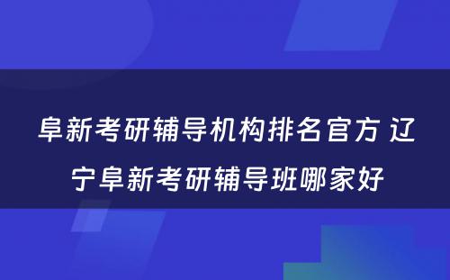 阜新考研辅导机构排名官方 辽宁阜新考研辅导班哪家好