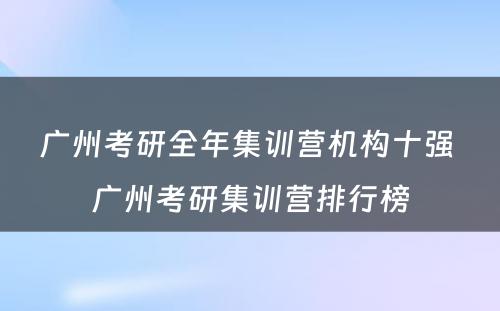 广州考研全年集训营机构十强 广州考研集训营排行榜