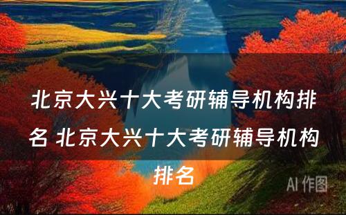 北京大兴十大考研辅导机构排名 北京大兴十大考研辅导机构排名