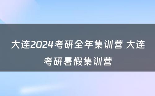 大连2024考研全年集训营 大连考研暑假集训营