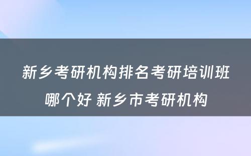 新乡考研机构排名考研培训班哪个好 新乡市考研机构