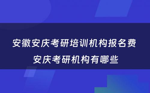 安徽安庆考研培训机构报名费 安庆考研机构有哪些