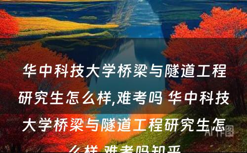 华中科技大学桥梁与隧道工程研究生怎么样,难考吗 华中科技大学桥梁与隧道工程研究生怎么样,难考吗知乎