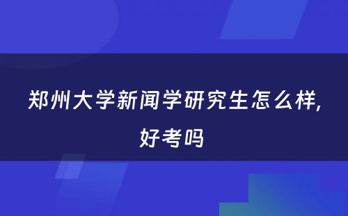 郑州大学新闻学研究生怎么样,好考吗 