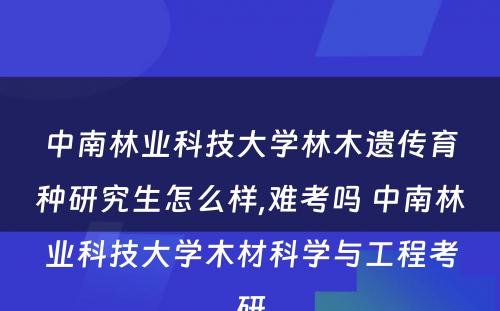 中南林业科技大学林木遗传育种研究生怎么样,难考吗 中南林业科技大学木材科学与工程考研