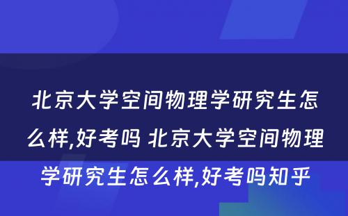 北京大学空间物理学研究生怎么样,好考吗 北京大学空间物理学研究生怎么样,好考吗知乎