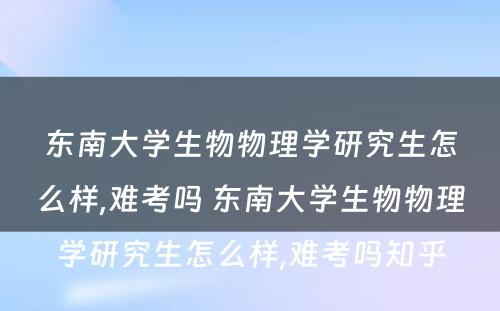 东南大学生物物理学研究生怎么样,难考吗 东南大学生物物理学研究生怎么样,难考吗知乎