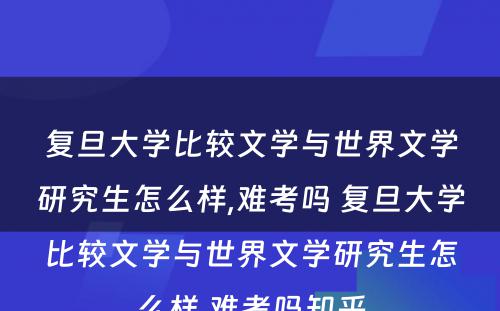 复旦大学比较文学与世界文学研究生怎么样,难考吗 复旦大学比较文学与世界文学研究生怎么样,难考吗知乎