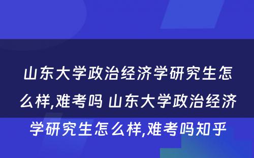 山东大学政治经济学研究生怎么样,难考吗 山东大学政治经济学研究生怎么样,难考吗知乎