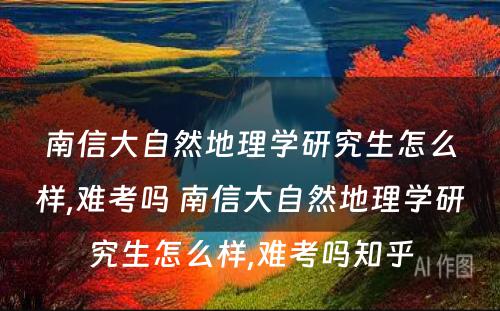 南信大自然地理学研究生怎么样,难考吗 南信大自然地理学研究生怎么样,难考吗知乎