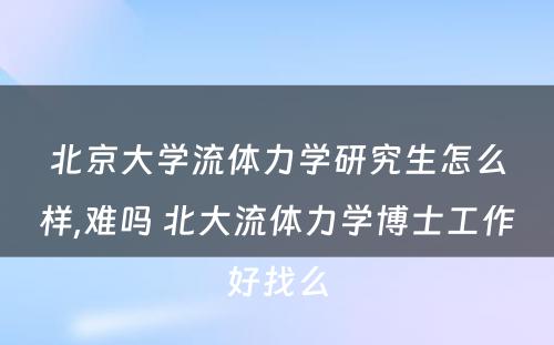 北京大学流体力学研究生怎么样,难吗 北大流体力学博士工作好找么