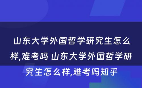 山东大学外国哲学研究生怎么样,难考吗 山东大学外国哲学研究生怎么样,难考吗知乎