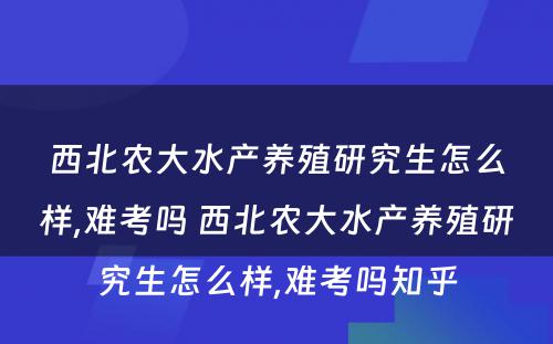 西北农大水产养殖研究生怎么样,难考吗 西北农大水产养殖研究生怎么样,难考吗知乎