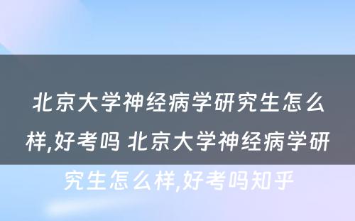 北京大学神经病学研究生怎么样,好考吗 北京大学神经病学研究生怎么样,好考吗知乎