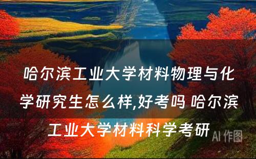 哈尔滨工业大学材料物理与化学研究生怎么样,好考吗 哈尔滨工业大学材料科学考研