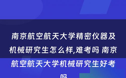 南京航空航天大学精密仪器及机械研究生怎么样,难考吗 南京航空航天大学机械研究生好考吗