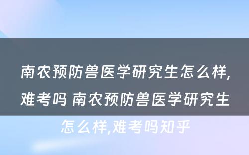 南农预防兽医学研究生怎么样,难考吗 南农预防兽医学研究生怎么样,难考吗知乎