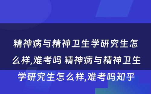 精神病与精神卫生学研究生怎么样,难考吗 精神病与精神卫生学研究生怎么样,难考吗知乎