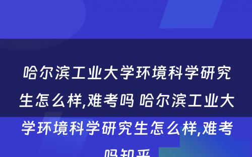 哈尔滨工业大学环境科学研究生怎么样,难考吗 哈尔滨工业大学环境科学研究生怎么样,难考吗知乎