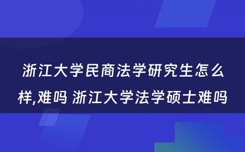 浙江大学民商法学研究生怎么样,难吗 浙江大学法学硕士难吗