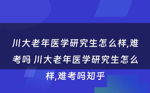 川大老年医学研究生怎么样,难考吗 川大老年医学研究生怎么样,难考吗知乎