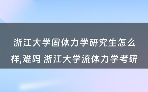 浙江大学固体力学研究生怎么样,难吗 浙江大学流体力学考研