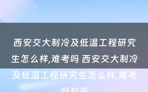 西安交大制冷及低温工程研究生怎么样,难考吗 西安交大制冷及低温工程研究生怎么样,难考吗知乎