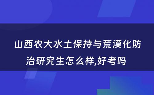 山西农大水土保持与荒漠化防治研究生怎么样,好考吗 