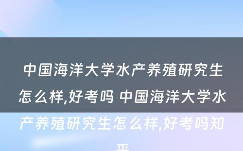 中国海洋大学水产养殖研究生怎么样,好考吗 中国海洋大学水产养殖研究生怎么样,好考吗知乎