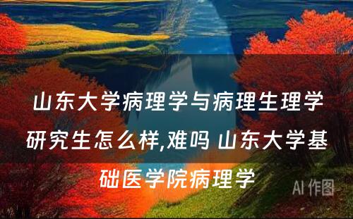 山东大学病理学与病理生理学研究生怎么样,难吗 山东大学基础医学院病理学