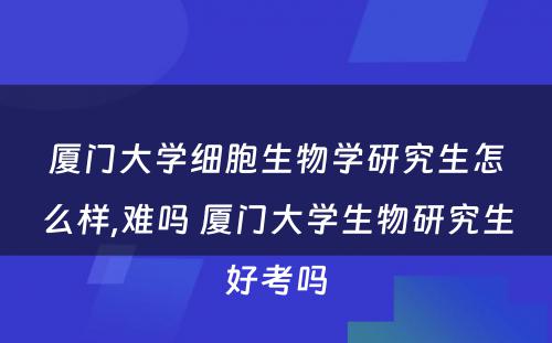 厦门大学细胞生物学研究生怎么样,难吗 厦门大学生物研究生好考吗