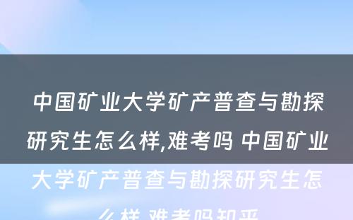 中国矿业大学矿产普查与勘探研究生怎么样,难考吗 中国矿业大学矿产普查与勘探研究生怎么样,难考吗知乎