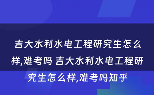 吉大水利水电工程研究生怎么样,难考吗 吉大水利水电工程研究生怎么样,难考吗知乎