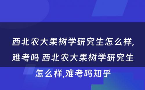 西北农大果树学研究生怎么样,难考吗 西北农大果树学研究生怎么样,难考吗知乎