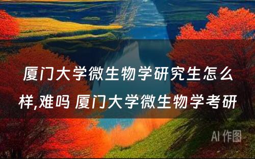 厦门大学微生物学研究生怎么样,难吗 厦门大学微生物学考研