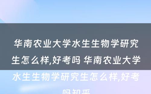 华南农业大学水生生物学研究生怎么样,好考吗 华南农业大学水生生物学研究生怎么样,好考吗知乎