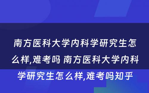 南方医科大学内科学研究生怎么样,难考吗 南方医科大学内科学研究生怎么样,难考吗知乎