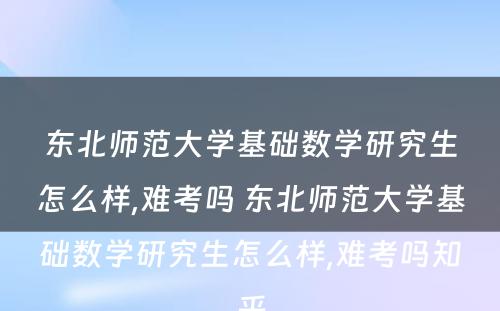 东北师范大学基础数学研究生怎么样,难考吗 东北师范大学基础数学研究生怎么样,难考吗知乎