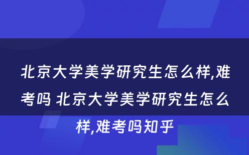 北京大学美学研究生怎么样,难考吗 北京大学美学研究生怎么样,难考吗知乎