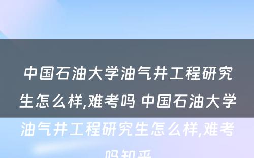 中国石油大学油气井工程研究生怎么样,难考吗 中国石油大学油气井工程研究生怎么样,难考吗知乎